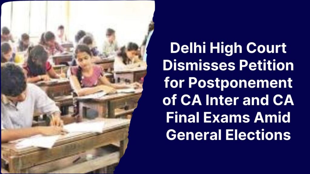 Delhi High Court Dismisses Petition for Postponement of CA Inter and CA Final Exams Amid General Elections-compressed